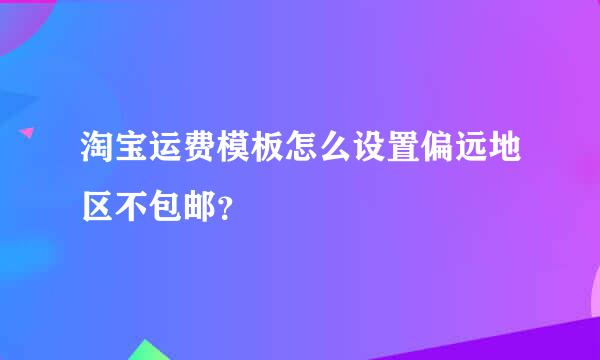 淘宝运费模板怎么设置偏远地区不包邮？