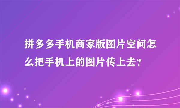 拼多多手机商家版图片空间怎么把手机上的图片传上去？