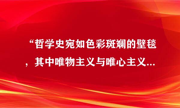 “哲学史宛如色彩斑斓的壁毯，其中唯物主义与唯心主义犹如浓粗的经线贯穿上下，而辩证法与形而上学如同纬纱交织其中...