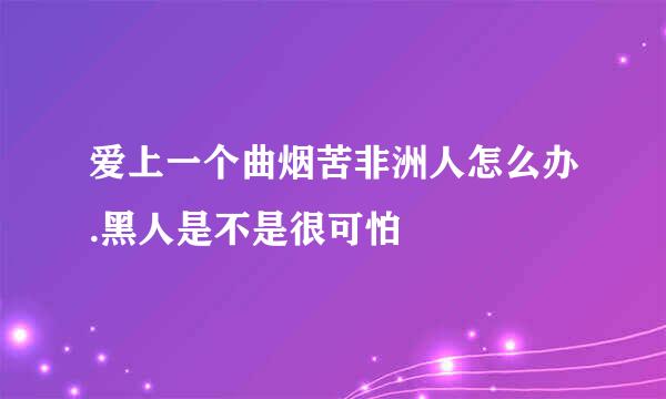 爱上一个曲烟苦非洲人怎么办.黑人是不是很可怕