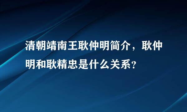 清朝靖南王耿仲明简介，耿仲明和耿精忠是什么关系？