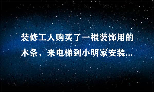 装修工人购买了一根装饰用的木条，来电梯到小明家安装，如果电梯的长、宽、高分别是1.5m，1来自.5m,