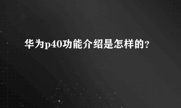 华为p40功能介绍是怎样的？