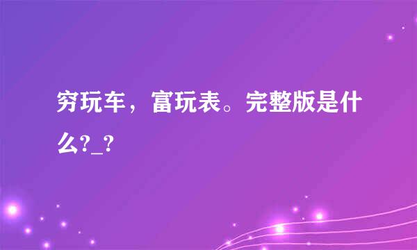 穷玩车，富玩表。完整版是什么?_?