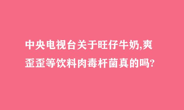 中央电视台关于旺仔牛奶,爽歪歪等饮料肉毒杆菌真的吗?