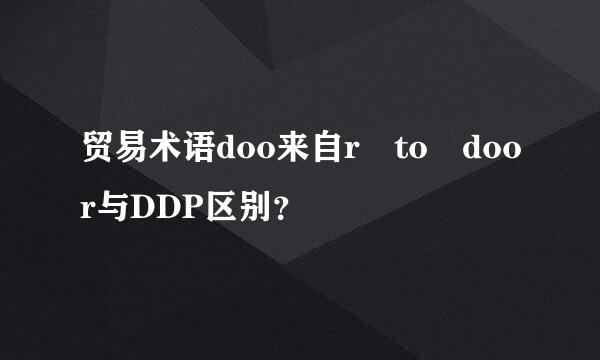 贸易术语doo来自r to door与DDP区别？