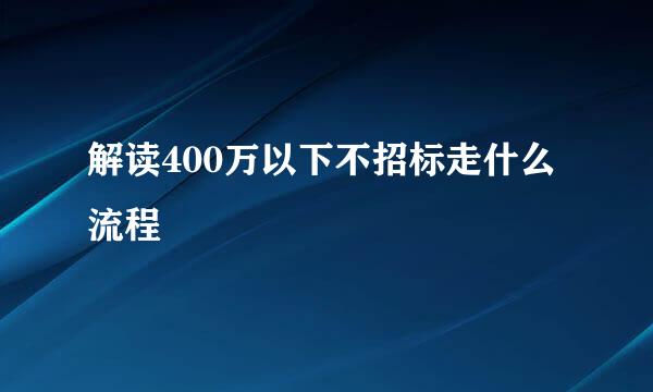 解读400万以下不招标走什么流程