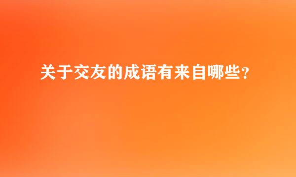 关于交友的成语有来自哪些？