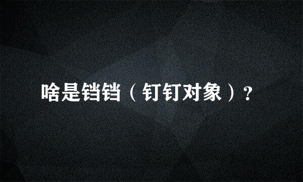 啥是铛铛（钉钉对象）？