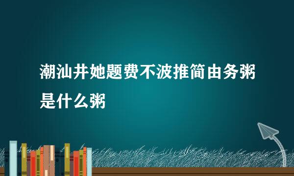 潮汕井她题费不波推简由务粥是什么粥