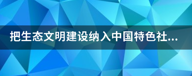 把生态文明建设纳入中国特色社会主义事业五位一体布局的是哪次会议