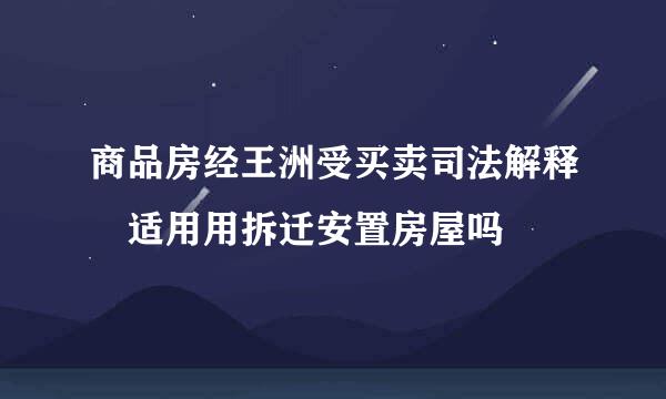 商品房经王洲受买卖司法解释 适用用拆迁安置房屋吗