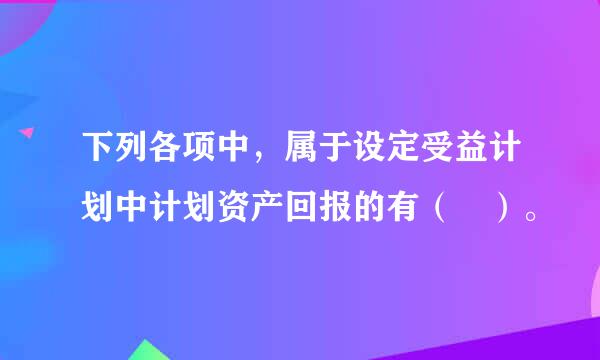 下列各项中，属于设定受益计划中计划资产回报的有（ ）。