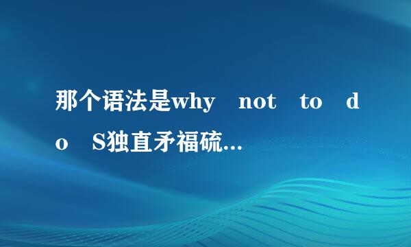 那个语法是why not to do S独直矛福硫越量th还是why not do Sth