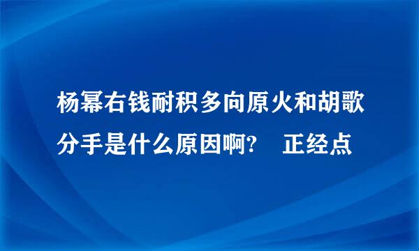 杨幂右钱耐积多向原火和胡歌分手是什么原因啊? 正经点