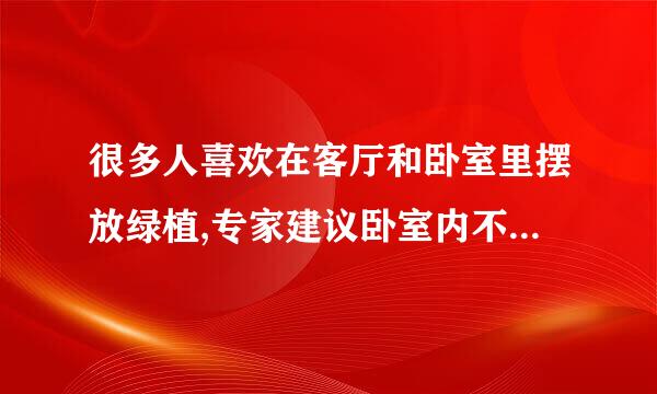 很多人喜欢在客厅和卧室里摆放绿植,专家建议卧室内不要摆放过多绿色植物的主要原因是_来自___。(出题单位:中国科普研究所)