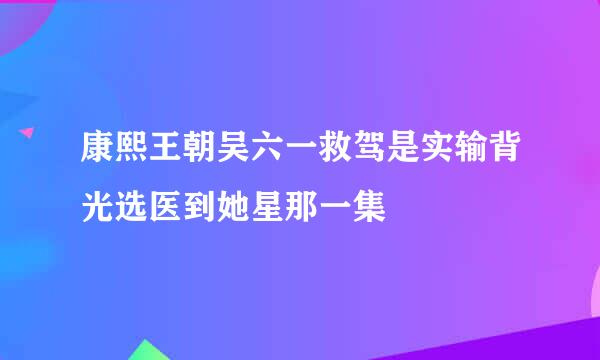 康熙王朝吴六一救驾是实输背光选医到她星那一集