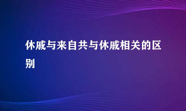 休戚与来自共与休戚相关的区别