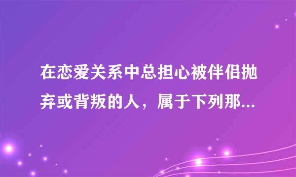 在恋爱关系中总担心被伴侣抛弃或背叛的人，属于下列那种依恋类型（）。皮药甚款