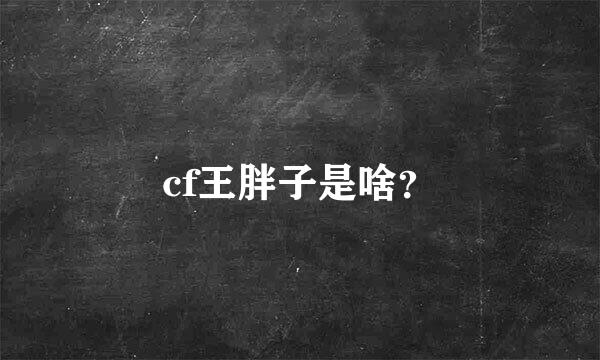 cf王胖子是啥？