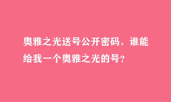 奥雅之光送号公开密码，谁能给我一个奥雅之光的号？