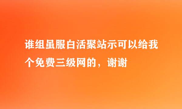 谁组虽服白活聚站示可以给我个免费三级网的，谢谢