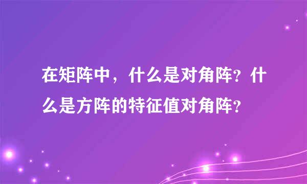 在矩阵中，什么是对角阵？什么是方阵的特征值对角阵？