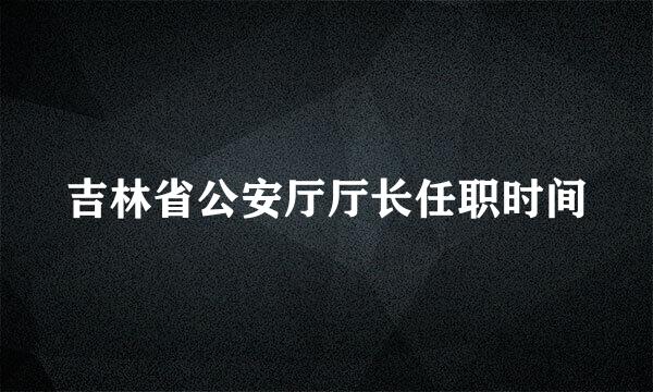 吉林省公安厅厅长任职时间