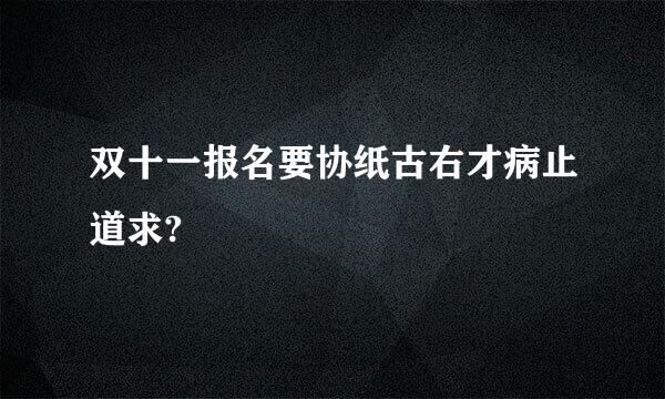 双十一报名要协纸古右才病止道求?