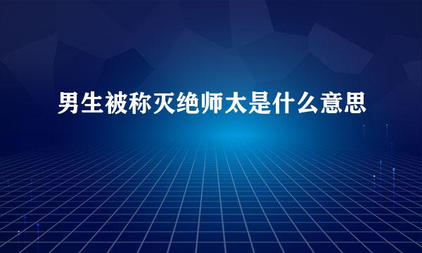 男生被称灭绝师太是什么意思