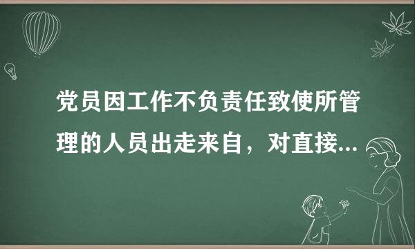 党员因工作不负责任致使所管理的人员出走来自，对直接责任者和领导责任者，怎么处分？