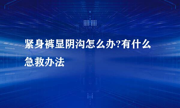 紧身裤显阴沟怎么办?有什么急救办法