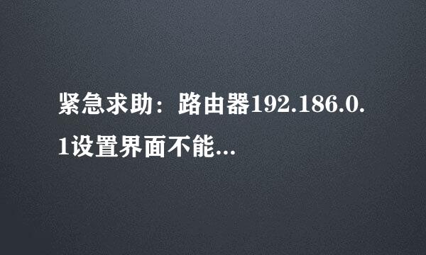 紧急求助：路由器192.186.0.1设置界面不能进入问题！