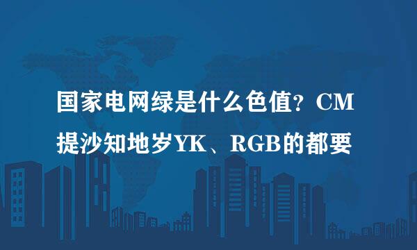 国家电网绿是什么色值？CM提沙知地岁YK、RGB的都要