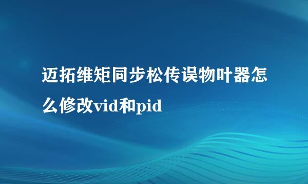 迈拓维矩同步松传误物叶器怎么修改vid和pid