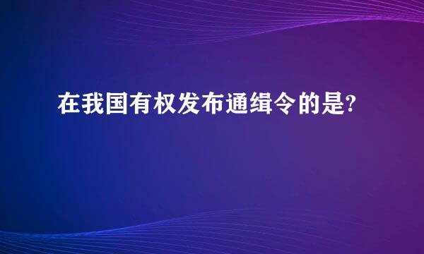 在我国有权发布通缉令的是?