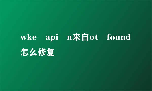 wke api n来自ot found怎么修复