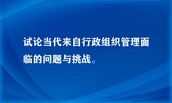 试论当代来自行政组织管理面临的问题与挑战。