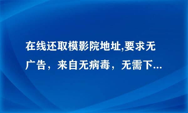 在线还取模影院地址,要求无广告，来自无病毒，无需下载，在线播放，美剧和港剧更新快速。可付费