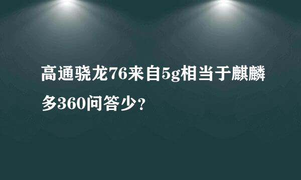 高通骁龙76来自5g相当于麒麟多360问答少？