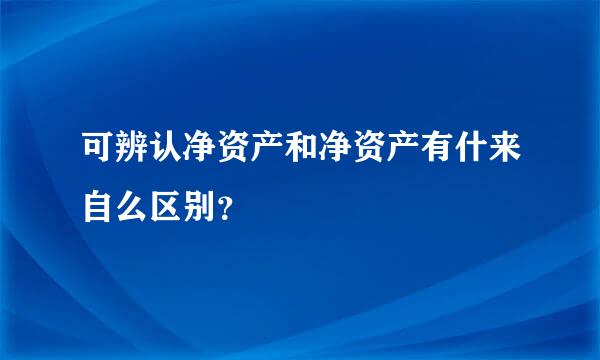 可辨认净资产和净资产有什来自么区别？