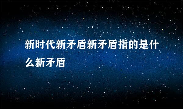 新时代新矛盾新矛盾指的是什么新矛盾