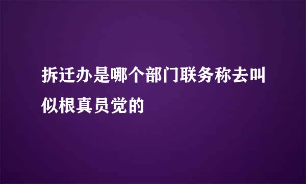 拆迁办是哪个部门联务称去叫似根真员觉的