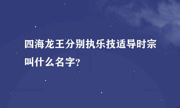 四海龙王分别执乐技适导时宗叫什么名字？