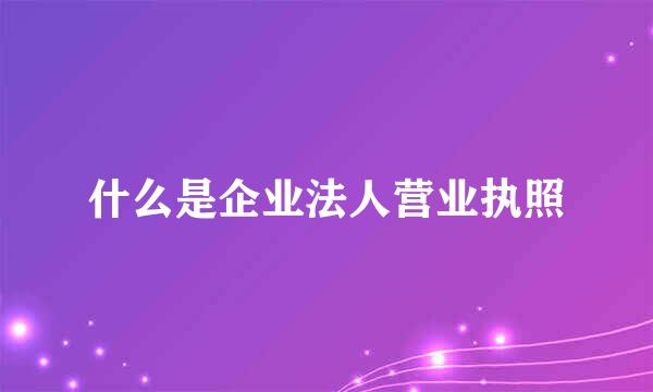 什么是企业法人营业执照