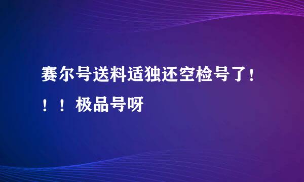 赛尔号送料适独还空检号了！！！极品号呀