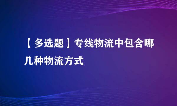 【多选题】专线物流中包含哪几种物流方式