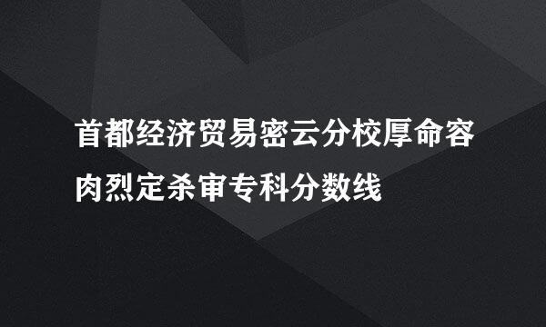 首都经济贸易密云分校厚命容肉烈定杀审专科分数线