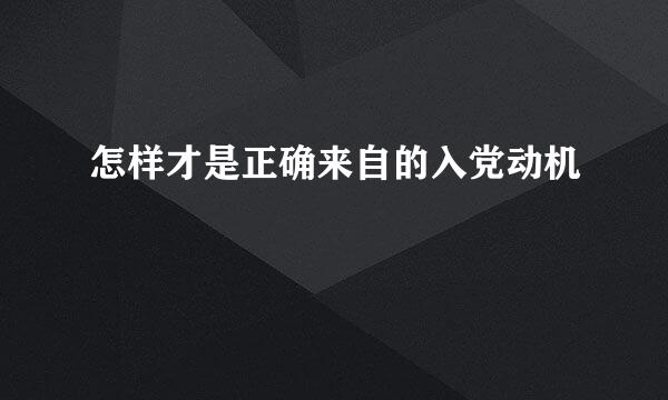 怎样才是正确来自的入党动机