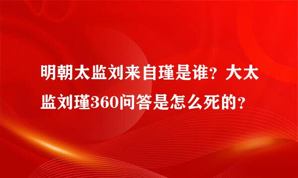 明朝太监刘来自瑾是谁？大太监刘瑾360问答是怎么死的？